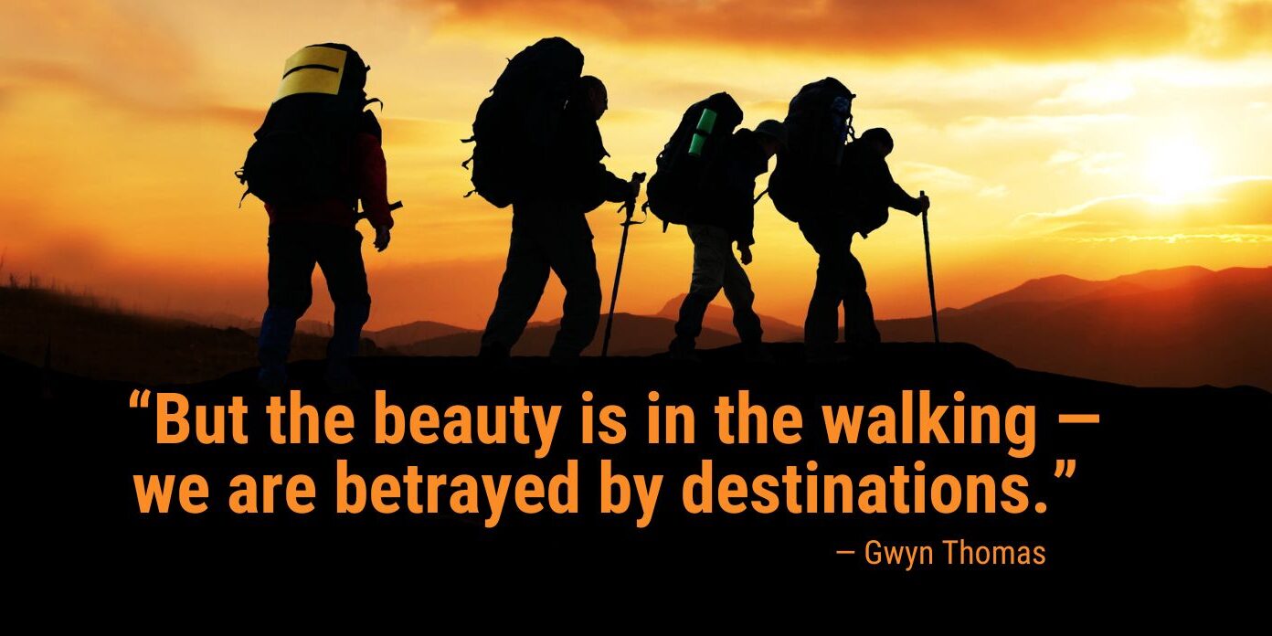 Gwyn Thomas quote about obstacles: “But the beauty is in the walking -- we are betrayed by destinations.”