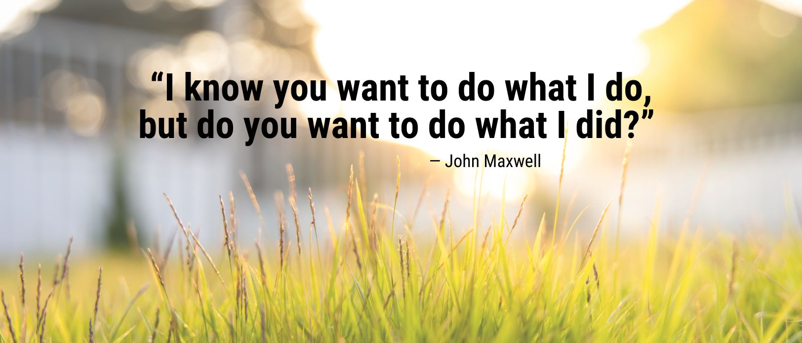 John Maxwell quote about making decisions: “I know you want to do what I do, but do you want to do what I did?”