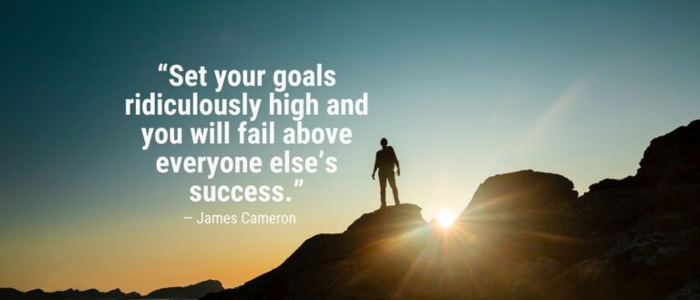 “Set your goals ridiculously high and you will fail above everyone else’s success.” - James Cameron